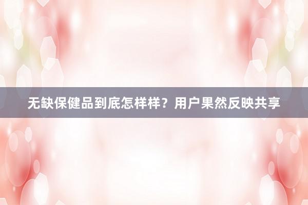 无缺保健品到底怎样样？用户果然反映共享